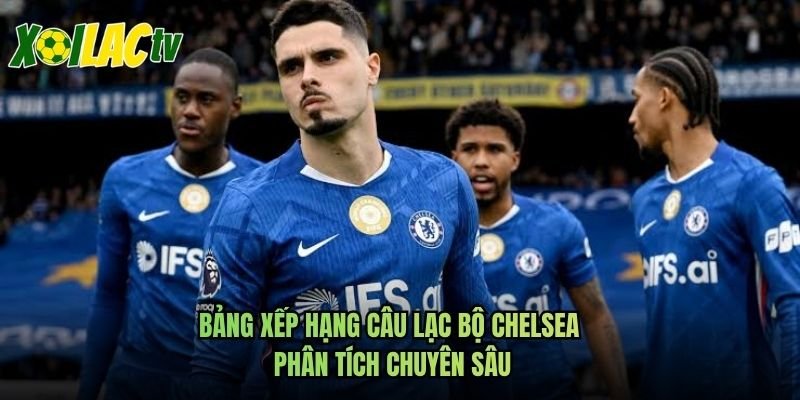 Bảng Xếp Hạng Câu Lạc Bộ Chelsea – Phân Tích Chuyên Sâu
