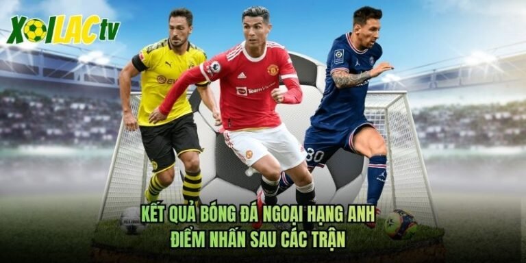 Kết Quả Bóng Đá Ngoại Hạng Anh - Điểm Nhấn Sau Các Trận