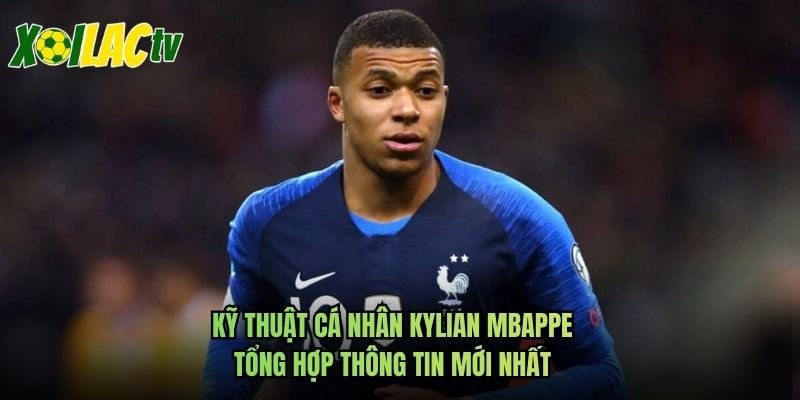 Kỹ Thuật Cá Nhân Kylian Mbappe – Tổng Hợp Thông Tin Mới Nhất