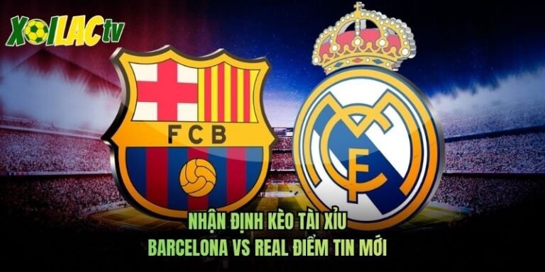 Nhận Định Kèo Tài Xỉu Barcelona Vs Real Điểm Tin Mới