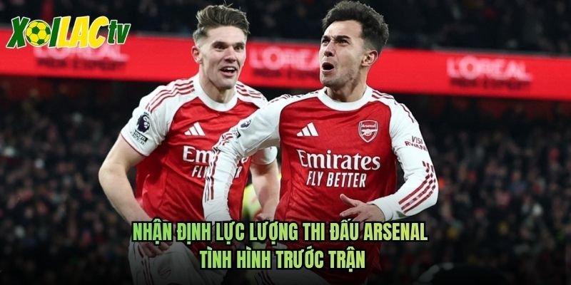 Nhận Định Lực Lượng Thi Đấu Arsenal - Tình Hình Trước Trận
