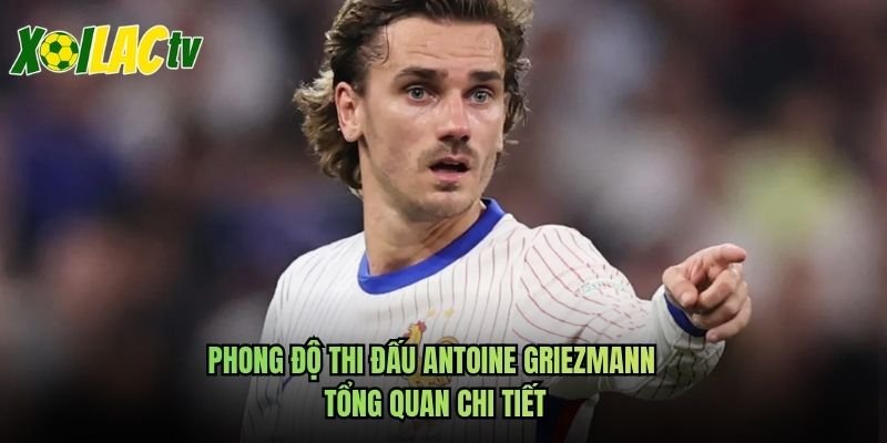 Phong Độ Thi Đấu Antoine Griezmann – Tổng Quan Chi Tiết