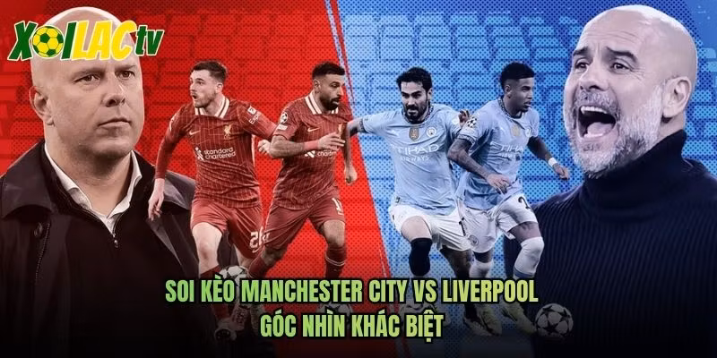 Soi Kèo Manchester City Vs Liverpool Góc Nhìn Khác Biệt