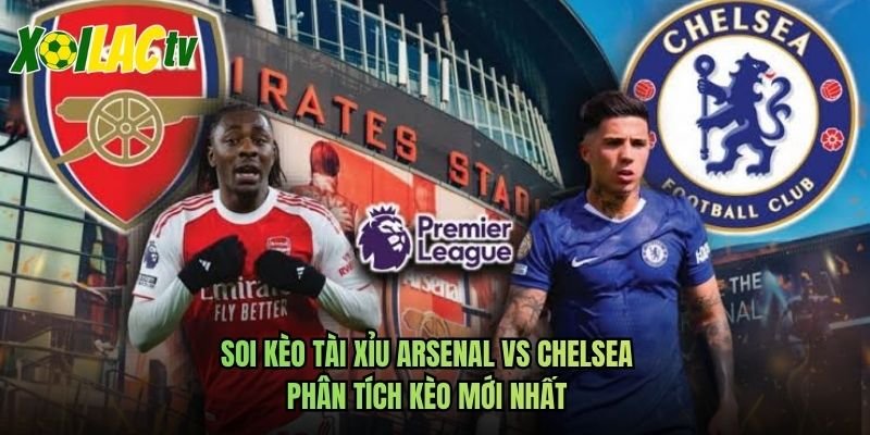 Soi Kèo Tài Xỉu Arsenal Vs Chelsea - Phân Tích Kèo Mới Nhất