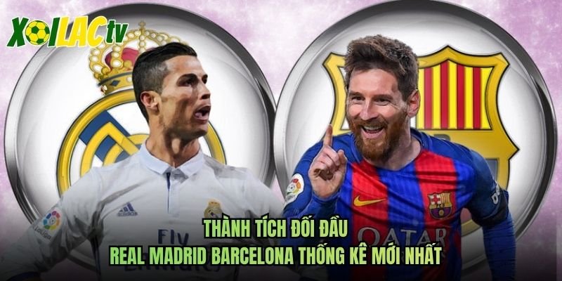 Thành Tích Đối Đầu Real Madrid Barcelona Thống Kê Mới Nhất